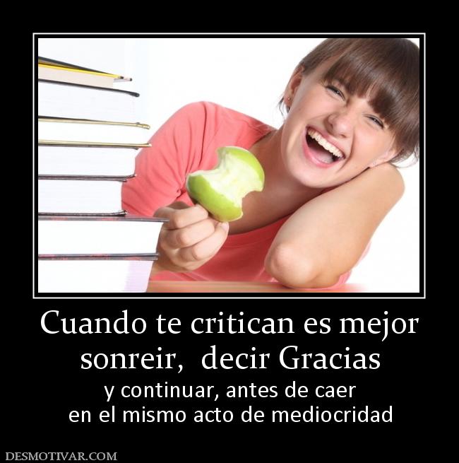 Cuando te critican es mejor sonreir,  decir Gracias y continuar, antes de caer en el mismo acto de mediocridad
