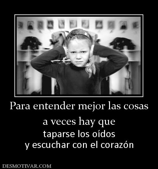 Para entender mejor las cosas a veces hay que  taparse los oídos y escuchar con el corazón