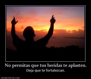 No permitas que tus heridas te aplaste Deja que te fortalezcan.