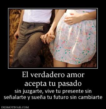 El verdadero amor acepta tu pasado sin juzgarte, vive tu presente sin señalarte y sueña tu futuro sin cambiarte