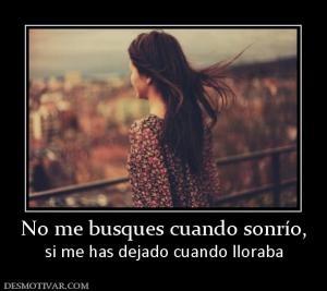No me busques cuando sonrío, si me has dejado cuando lloraba
