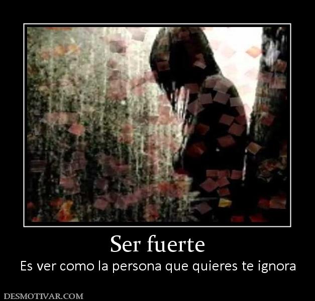 Ser fuerte Es ver como la persona que quieres te ignora