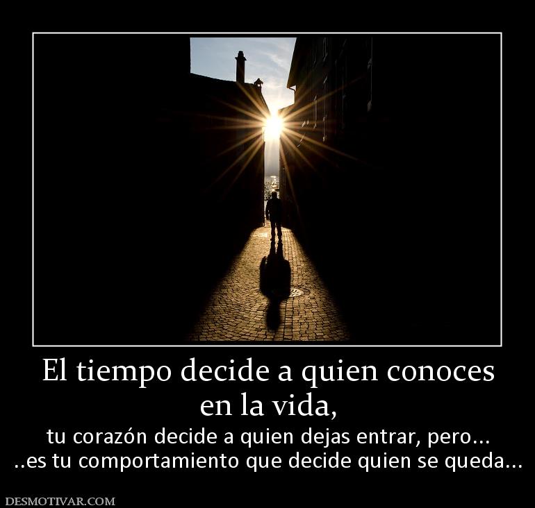 El tiempo decide a quien conoces en la vida, tu corazón decide a quien dejas entrar, pero... ..es tu comportamiento que decide quien se queda...