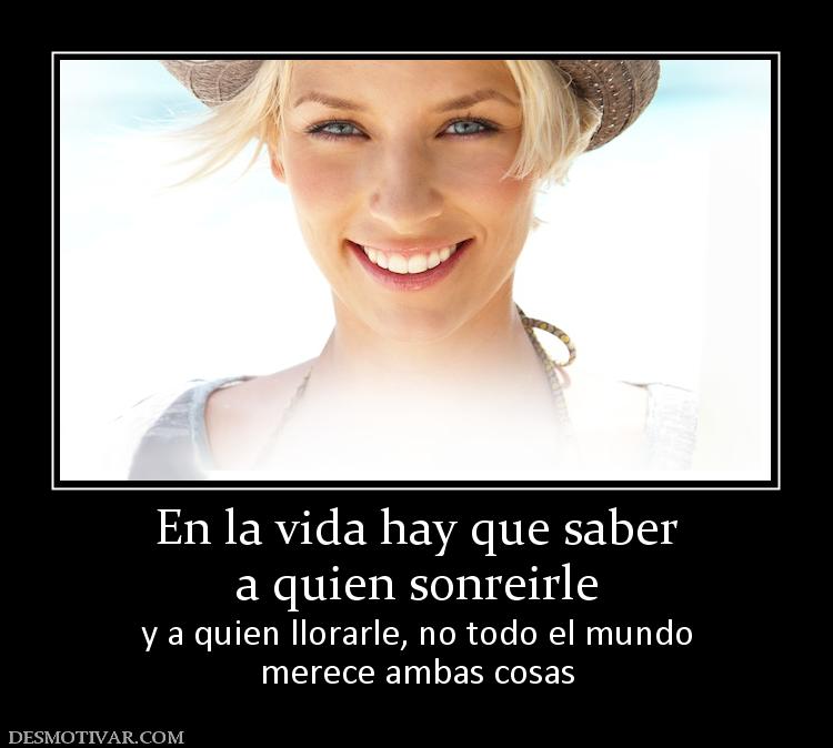 En la vida hay que saber a quien sonreirle y a quien llorarle, no todo el mundo merece ambas cosas