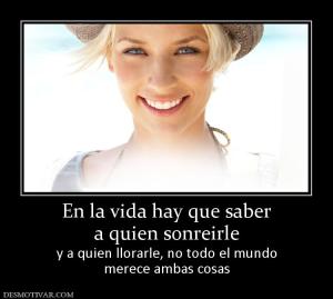 En la vida hay que saber a quien sonreirle y a quien llorarle, no todo el mundo merece ambas cosas