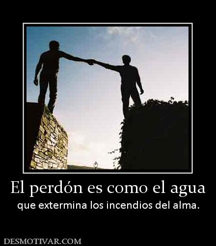 El perdón es como el agua que extermina los incendios del alma.