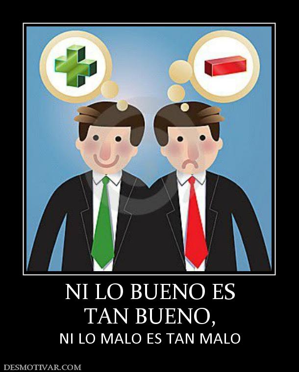 NI LO BUENO ES TAN BUENO, NI LO MALO ES TAN MALO