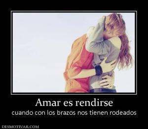 Amar es rendirse cuando con los brazos nos tienen rodeados