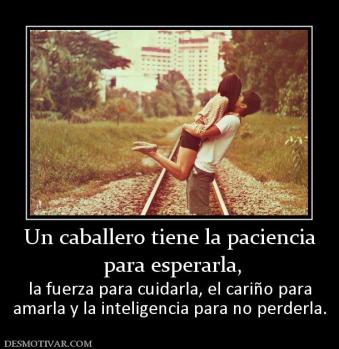 Un caballero tiene la paciencia  para esperarla, la fuerza para cuidarla, el cariño para amarla y la inteligencia para no perderla.