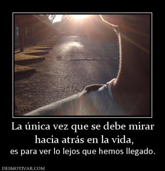La única vez que se debe mirar  hacia atrás en la vida, es para ver lo lejos que hemos llegado.