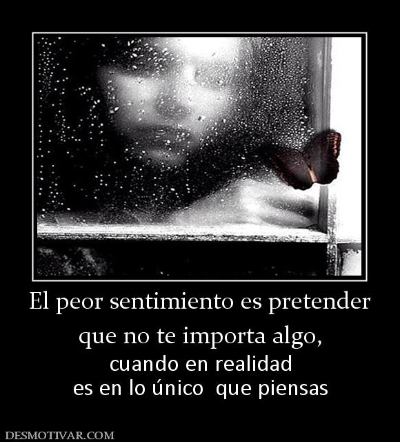 El peor sentimiento es pretender que no te importa algo, cuando en realidad es en lo único  que piensas