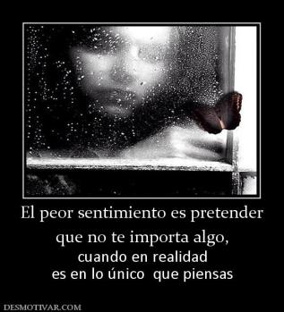 El peor sentimiento es pretender que no te importa algo, cuando en realidad es en lo único  que piensas