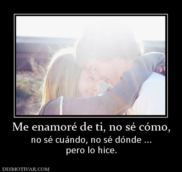 Me enamoré de ti, no sé cómo, no sé cuándo, no sé dónde ... pero lo hice.