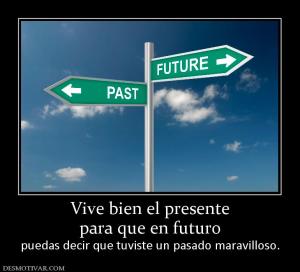 Vive bien el presente para que en futuro puedas decir que tuviste un pasado maravilloso.