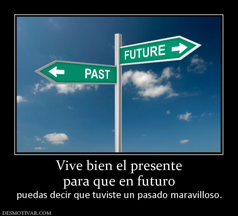 Vive bien el presente para que en futuro puedas decir que tuviste un pasado maravilloso.