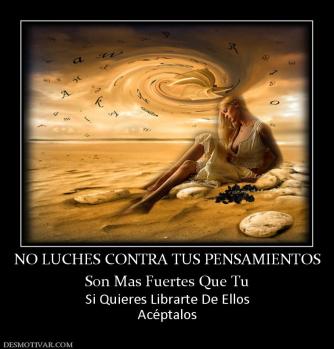NO LUCHES CONTRA TUS PENSAMIENTOS Son Mas Fuertes Que Tu Si Quieres Librarte De Ellos Acéptalos