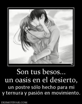 Son tus besos... un oasis en el desierto, un postre sólo hecho para mi y ternura y pasión en movimiento.