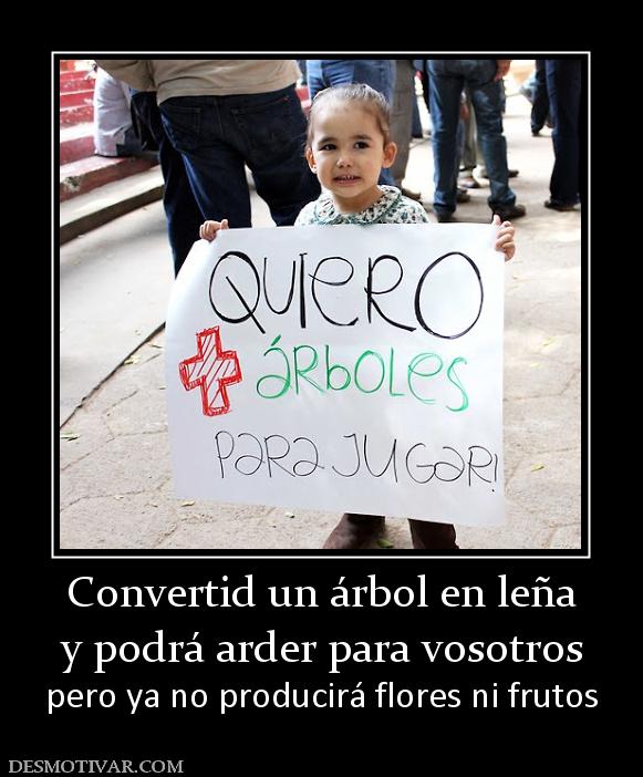 Convertid un árbol en leña y podrá arder para vosotros pero ya no producirá flores ni frutos