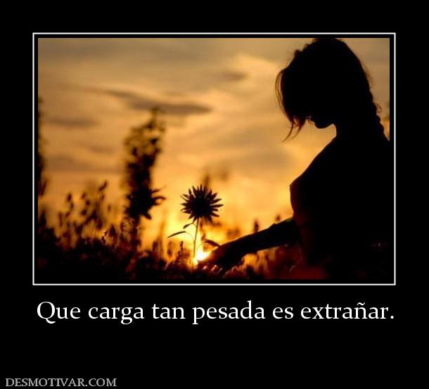 Que carga tan pesada es extrañar.
