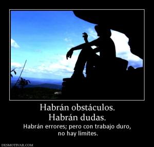 Habrán obstáculos. Habrán dudas.  Habrán errores; pero con trabajo duro,  no hay límites.