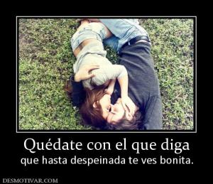 Quédate con el que diga que hasta despeinada te ves bonita.