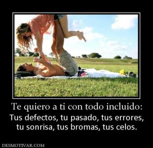 Te quiero a ti con todo incluido: Tus defectos, tu pasado, tus errores, tu sonrisa, tus bromas, tus celos.