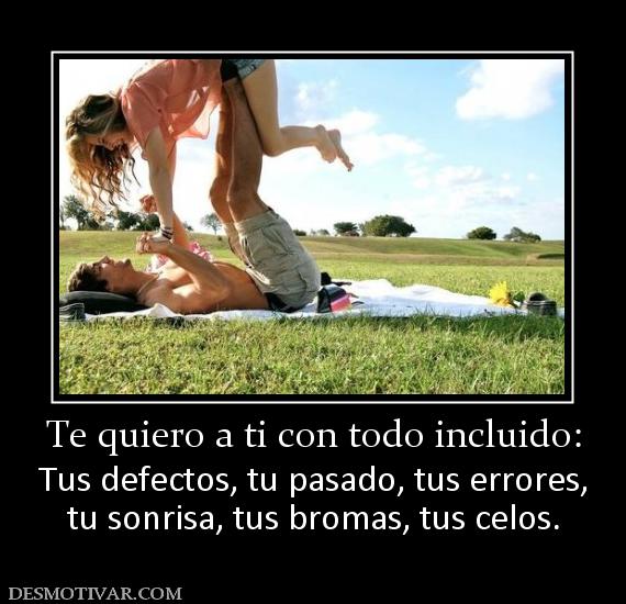 Te quiero a ti con todo incluido: Tus defectos, tu pasado, tus errores, tu sonrisa, tus bromas, tus celos.