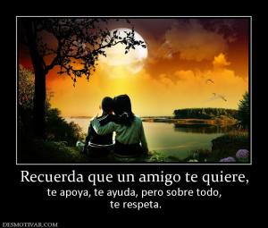 Recuerda que un amigo te quiere, te apoya, te ayuda, pero sobre todo,  te respeta.