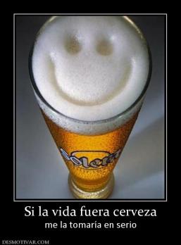 Si la vida fuera cerveza me la tomaría en serio