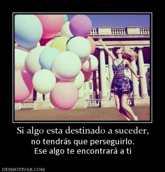 Si algo esta destinado a suceder, no tendrás que perseguirlo. Ese algo te encontrará a ti