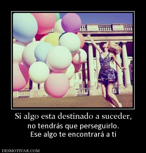 Si algo esta destinado a suceder, no tendrás que perseguirlo. Ese algo te encontrará a ti