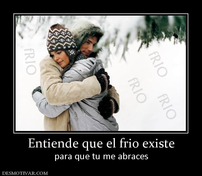 Entiende que el frio existe para que tu me abraces