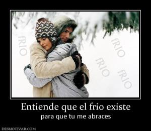 Entiende que el frio existe para que tu me abraces
