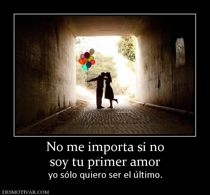 No me importa si no soy tu primer amor yo sólo quiero ser el último.