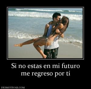 Si no estas en mi futuro me regreso por ti