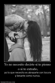 Yo no necesito decirte si te pienso  o si te extraño, yo lo que necesito es abrazarte con locura y besarte como nunca.