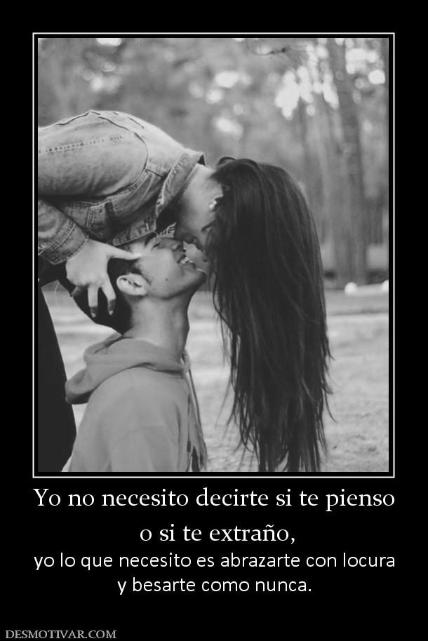 Yo no necesito decirte si te pienso  o si te extraño, yo lo que necesito es abrazarte con locura y besarte como nunca.