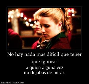 No hay nada mas difícil que tener que ignorar a quien alguna vez no dejabas de mirar.