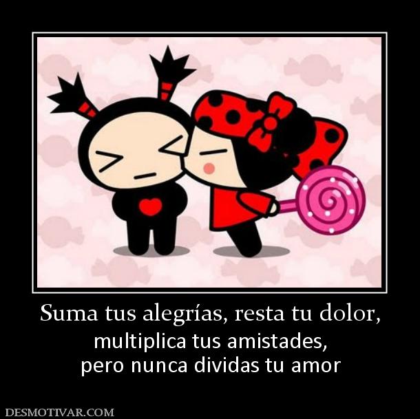 Suma tus alegrías, resta tu dolor, multiplica tus amistades, pero nunca dividas tu amor