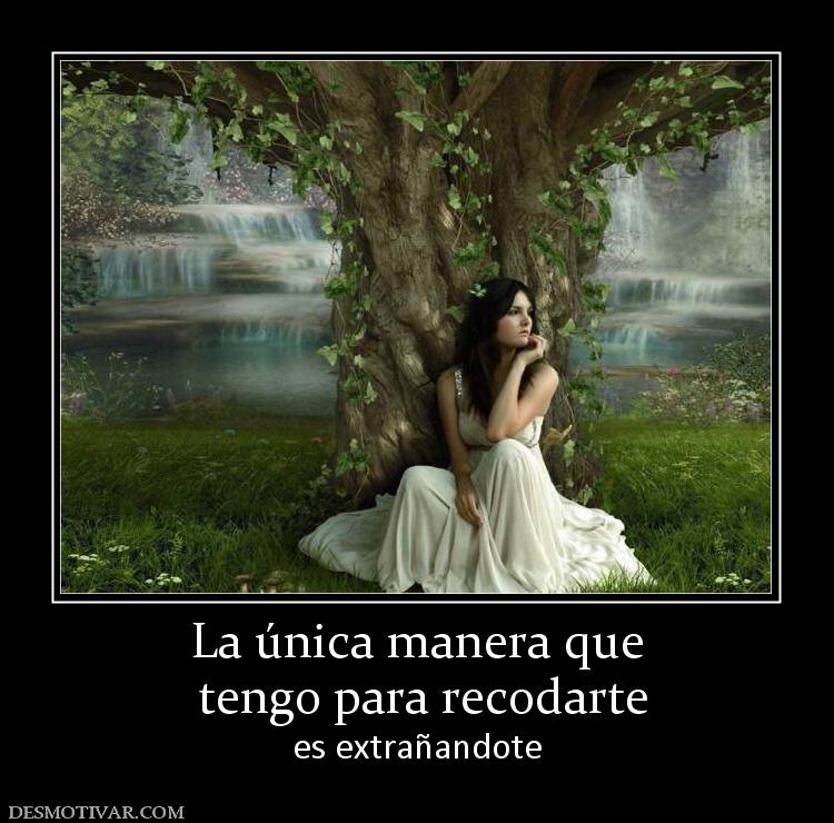 La única manera que  tengo para recodarte es extrañandote
