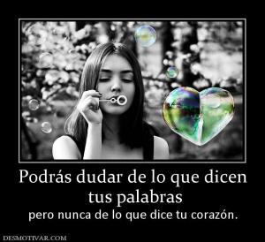 Podrás dudar de lo que dicen  tus palabras pero nunca de lo que dice tu corazón.