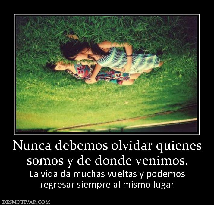 Nunca debemos olvidar quienes somos y de donde venimos. La vida da muchas vueltas y podemos regresar siempre al mismo lugar