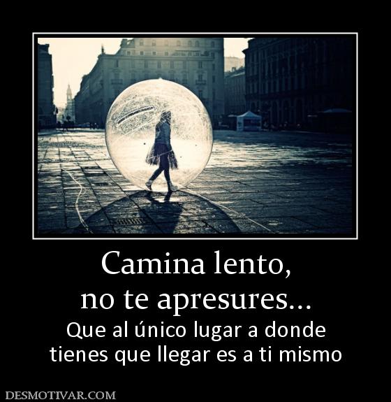 Camina lento, no te apresures... Que al único lugar a donde tienes que llegar es a ti mismo