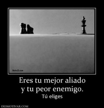 Eres tu mejor aliado y tu peor enemigo. Tú eliges