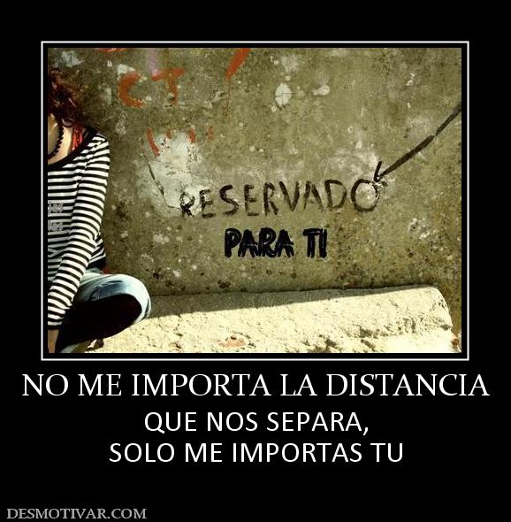NO ME IMPORTA LA DISTANCIA QUE NOS SEPARA, SOLO ME IMPORTAS TU