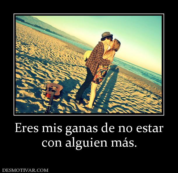 Eres mis ganas de no estar con alguien más.