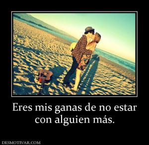 Eres mis ganas de no estar con alguien más.
