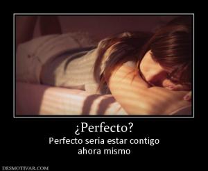 ¿Perfecto? Perfecto sería estar contigo ahora mismo