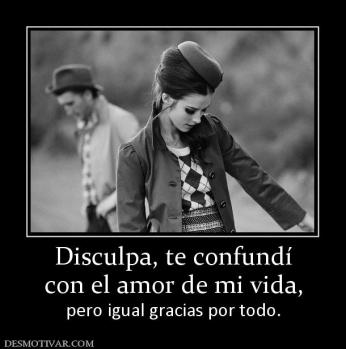 Disculpa, te confundí con el amor de mi vida,  pero igual gracias por todo.
