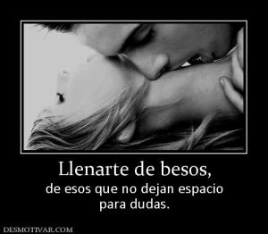 Llenarte de besos, de esos que no dejan espacio para dudas.